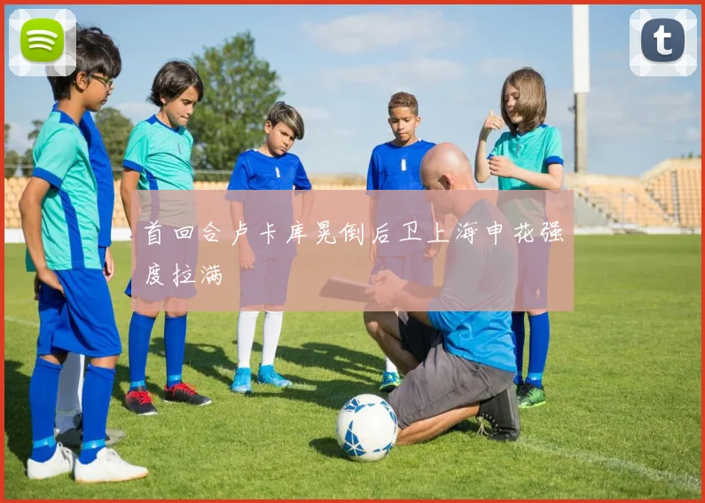 首回合卢卡库晃倒后卫上海申花强度拉满