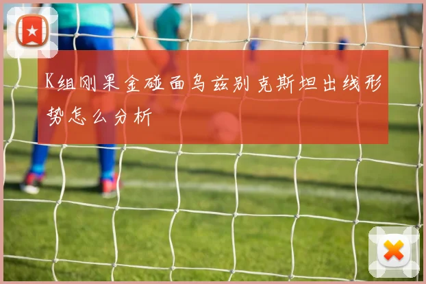 K组刚果金碰面乌兹别克斯坦出线形势怎么分析