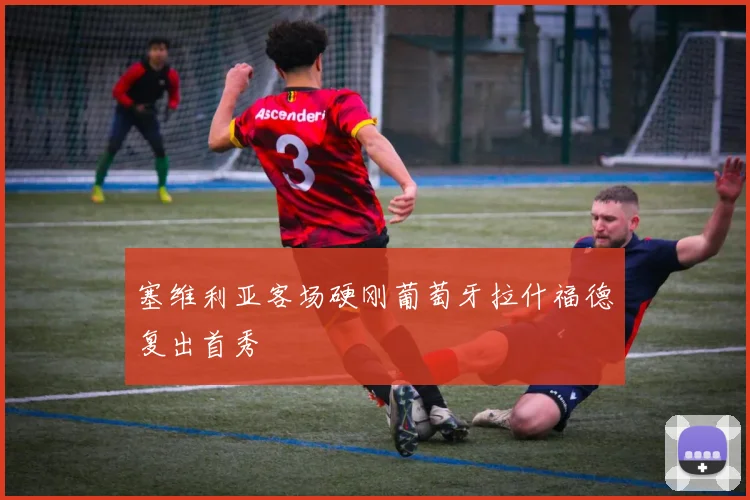 塞维利亚客场硬刚葡萄牙拉什福德复出首秀
