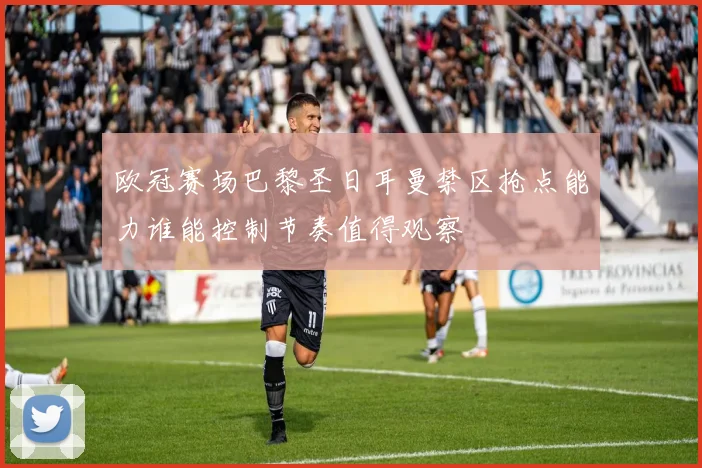 欧冠赛场巴黎圣日耳曼禁区抢点能力谁能控制节奏值得观察