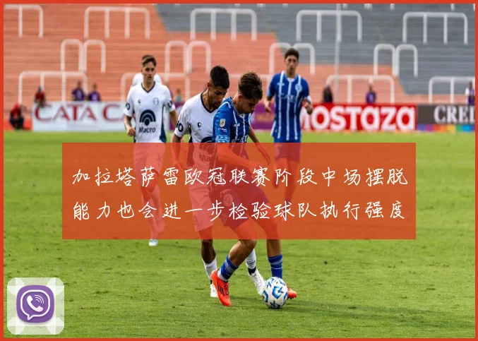 加拉塔萨雷欧冠联赛阶段中场摆脱能力也会进一步检验球队执行强度