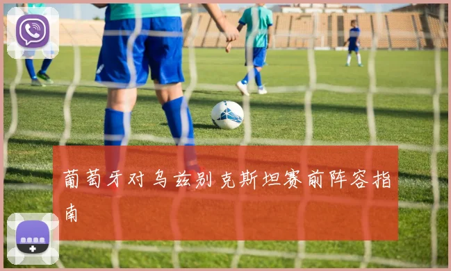 葡萄牙对乌兹别克斯坦赛前阵容指南