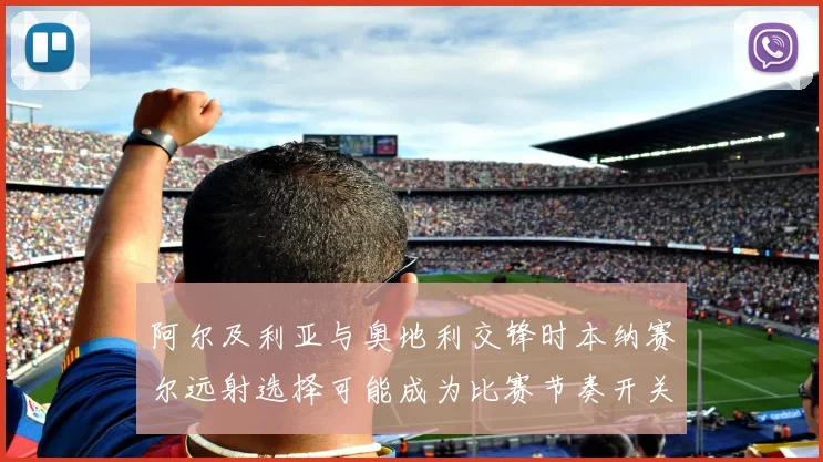 阿尔及利亚与奥地利交锋时本纳赛尔远射选择可能成为比赛节奏开关