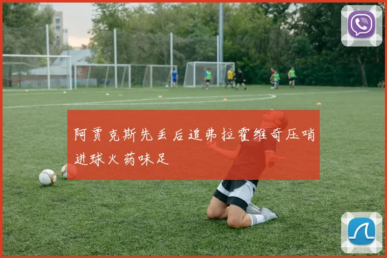阿贾克斯先丢后追弗拉霍维奇压哨进球火药味足
