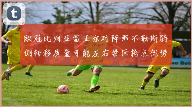 欧冠比利亚雷亚尔对阵那不勒斯弱侧转移质量可能左右禁区抢点优势