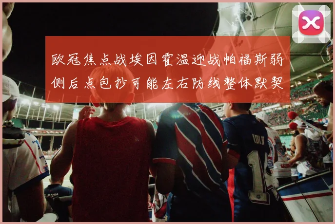 欧冠焦点战埃因霍温迎战帕福斯弱侧后点包抄可能左右防线整体默契