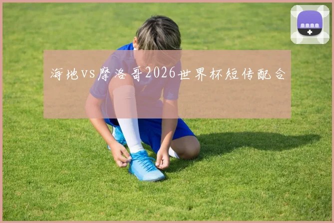 海地vs摩洛哥2026世界杯短传配合