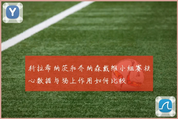 科拉希纳茨和乔纳森戴维小组赛核心数据与场上作用如何比较