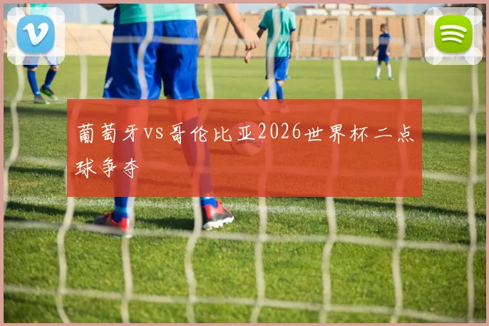 葡萄牙vs哥伦比亚2026世界杯二点球争夺