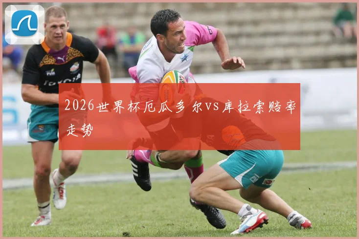 2026世界杯厄瓜多尔vs库拉索赔率走势