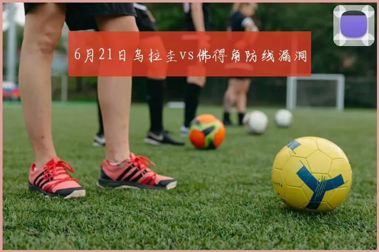 6月21日乌拉圭vs佛得角防线漏洞