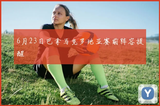 6月23日巴拿马克罗地亚赛前阵容提醒