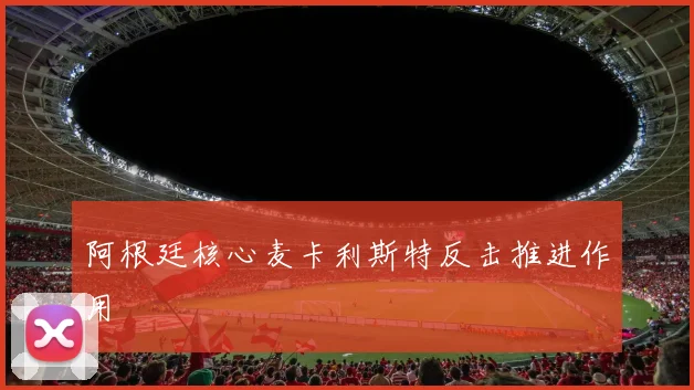 阿根廷核心麦卡利斯特反击推进作用