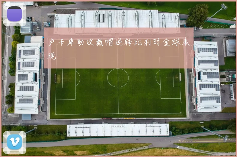 卢卡库助攻戴帽逆转比利时金球表现