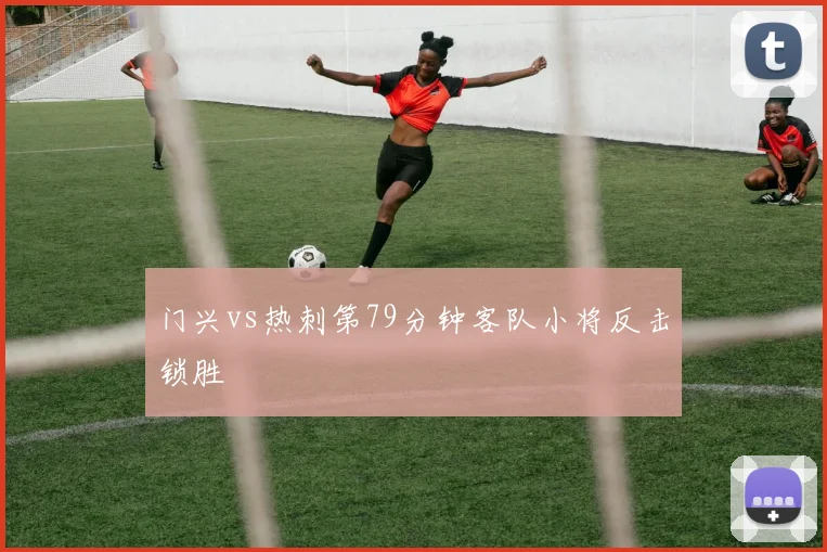 门兴vs热刺第79分钟客队小将反击锁胜