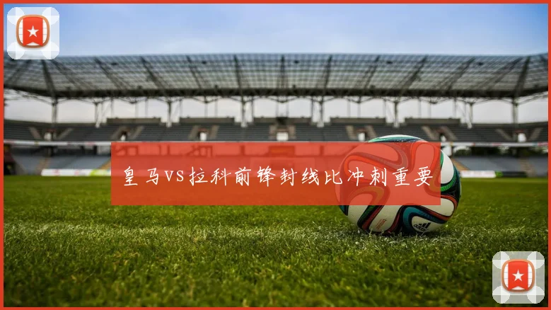皇马vs拉科前锋封线比冲刺重要