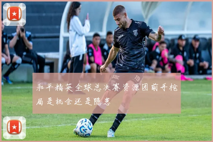 和平精英全球总决赛资源团前手枪局是机会还是隐患